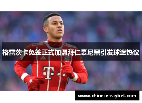 格雷茨卡免签正式加盟拜仁慕尼黑引发球迷热议 格雷茨卡免签正式加盟拜仁慕尼黑引发球迷热议